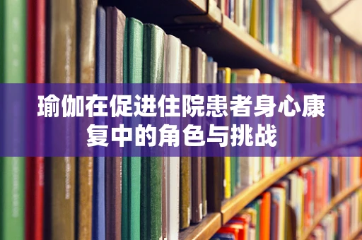 瑜伽在促进住院患者身心康复中的角色与挑战