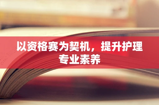 以资格赛为契机，提升护理专业素养