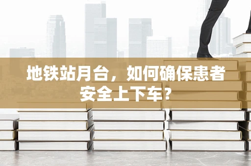 地铁站月台，如何确保患者安全上下车？