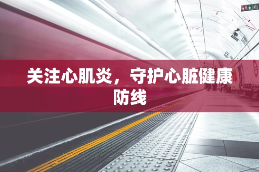 关注心肌炎，守护心脏健康防线