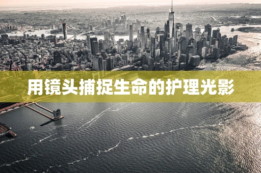 用镜头捕捉生命的护理光影