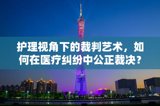 护理视角下的裁判艺术，如何在医疗纠纷中公正裁决？