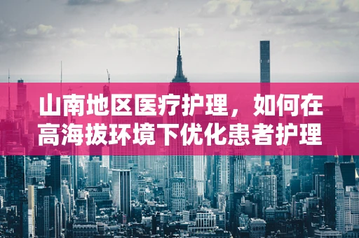 山南地区医疗护理，如何在高海拔环境下优化患者护理策略？