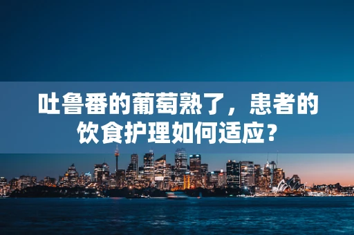 吐鲁番的葡萄熟了，患者的饮食护理如何适应？