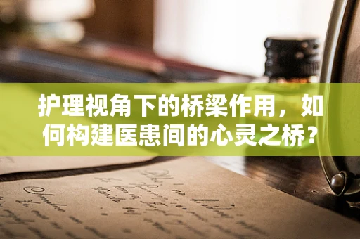 护理视角下的桥梁作用，如何构建医患间的心灵之桥？