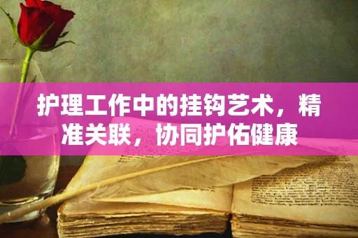 护理工作中的挂钩艺术，精准关联，协同护佑健康