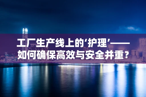 工厂生产线上的‘护理’——如何确保高效与安全并重？