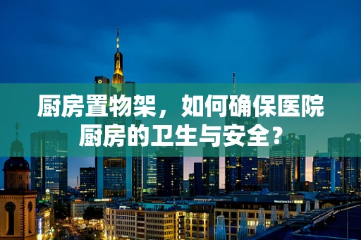 厨房置物架，如何确保医院厨房的卫生与安全？