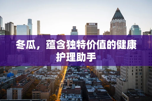 冬瓜，蕴含独特价值的健康护理助手