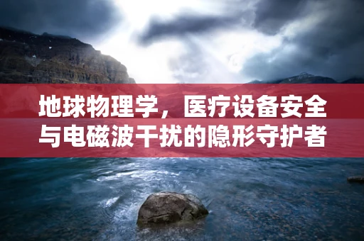 地球物理学，医疗设备安全与电磁波干扰的隐形守护者
