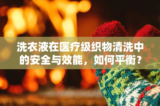 洗衣液在医疗级织物清洗中的安全与效能，如何平衡？