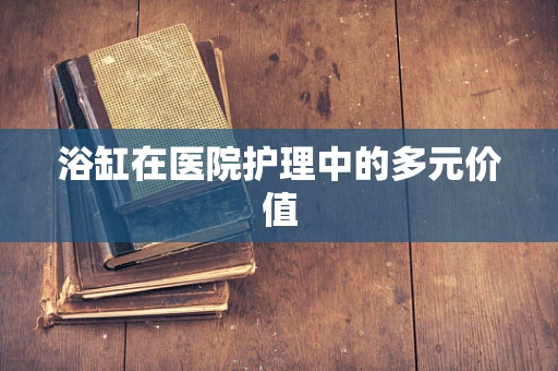 浴缸在医院护理中的多元价值