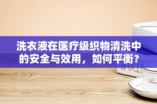 洗衣液在医疗级织物清洗中的安全与效用，如何平衡？