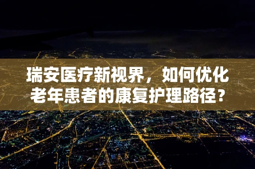 瑞安医疗新视界，如何优化老年患者的康复护理路径？