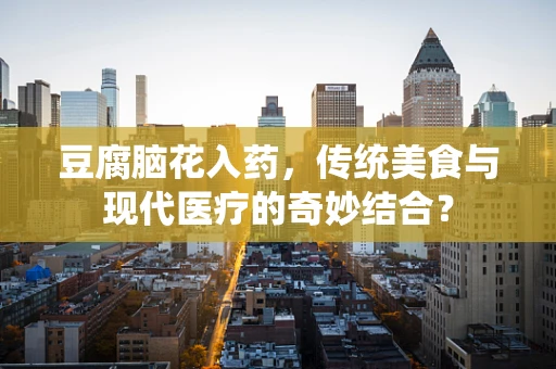 豆腐脑花入药，传统美食与现代医疗的奇妙结合？