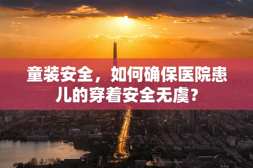童装安全，如何确保医院患儿的穿着安全无虞？