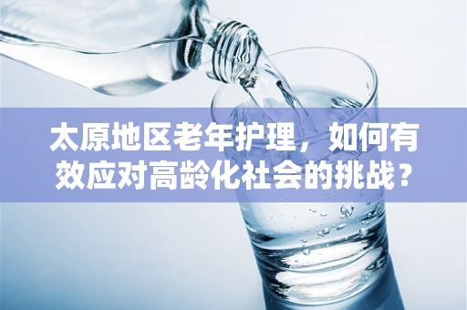 太原地区老年护理，如何有效应对高龄化社会的挑战？