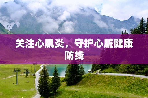 关注心肌炎，守护心脏健康防线