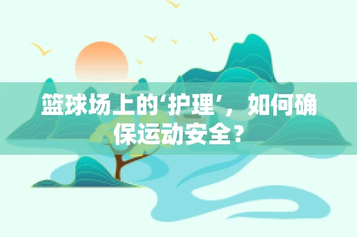 篮球场上的‘护理’，如何确保运动安全？