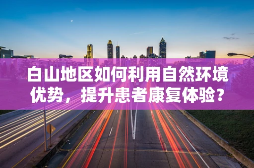 白山地区如何利用自然环境优势，提升患者康复体验？