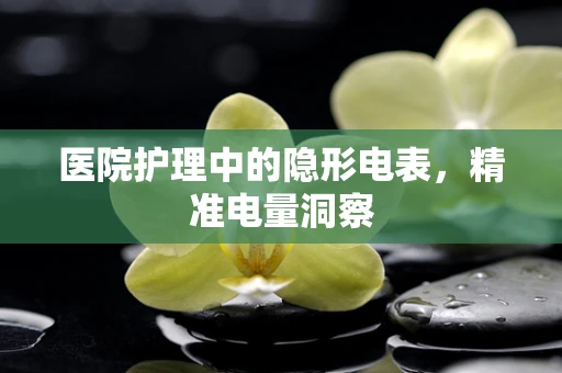 医院护理中的隐形电表，精准电量洞察