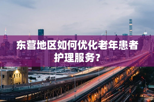 东营地区如何优化老年患者护理服务？