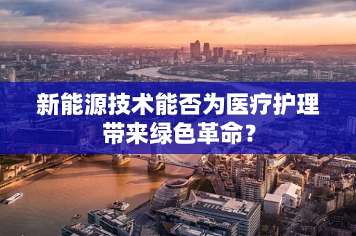 新能源技术能否为医疗护理带来绿色革命？