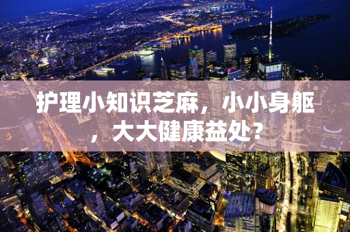 护理小知识芝麻，小小身躯，大大健康益处？