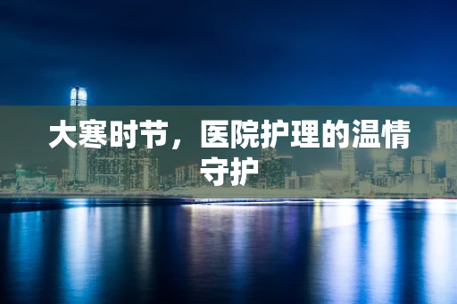 大寒时节，医院护理的温情守护