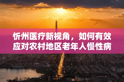忻州医疗新视角，如何有效应对农村地区老年人慢性病管理挑战？