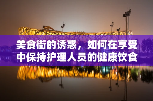 美食街的诱惑，如何在享受中保持护理人员的健康饮食平衡？