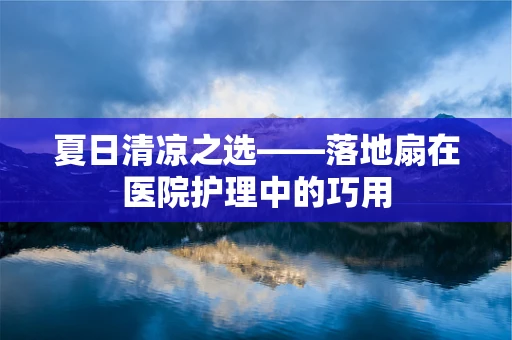 夏日清凉之选——落地扇在医院护理中的巧用