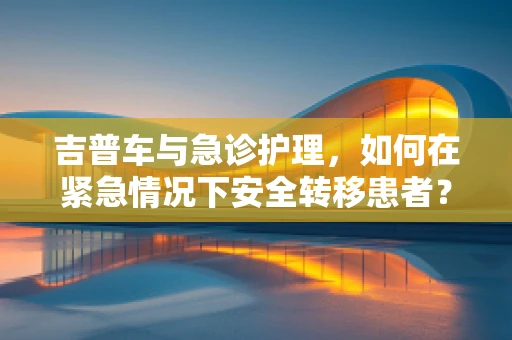 吉普车与急诊护理，如何在紧急情况下安全转移患者？