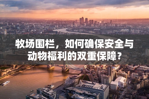 牧场围栏，如何确保安全与动物福利的双重保障？