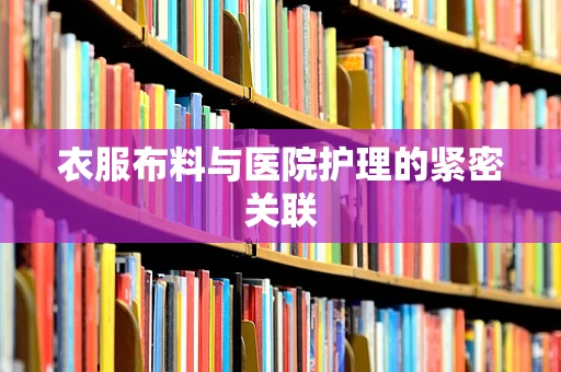 衣服布料与医院护理的紧密关联