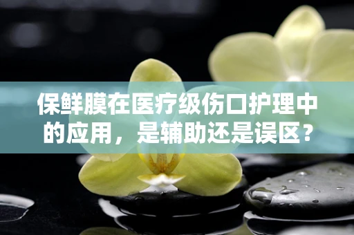 保鲜膜在医疗级伤口护理中的应用，是辅助还是误区？
