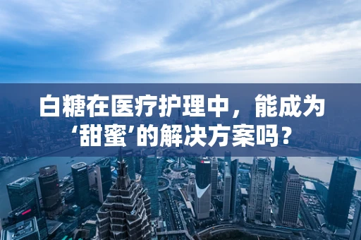 白糖在医疗护理中，能成为‘甜蜜’的解决方案吗？
