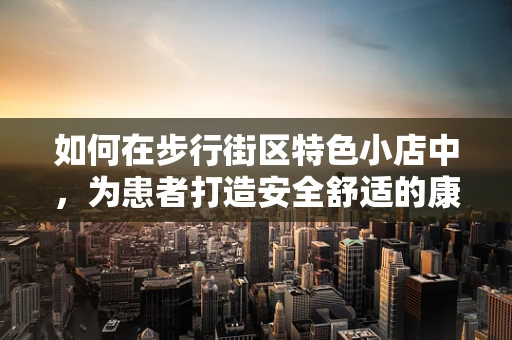 如何在步行街区特色小店中，为患者打造安全舒适的康复环境？