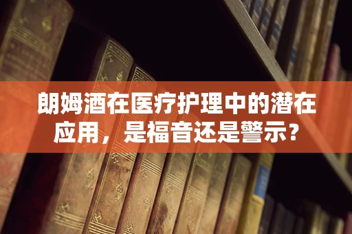 朗姆酒在医疗护理中的潜在应用，是福音还是警示？