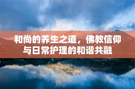 和尚的养生之道，佛教信仰与日常护理的和谐共融