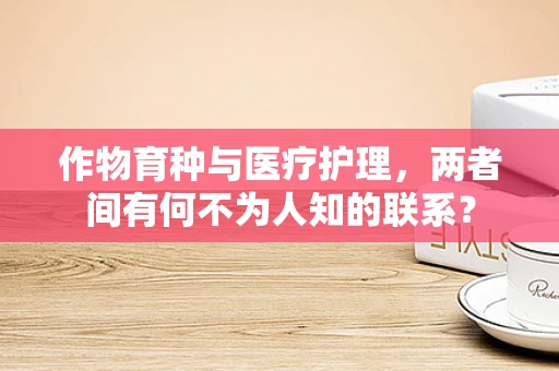 作物育种与医疗护理，两者间有何不为人知的联系？