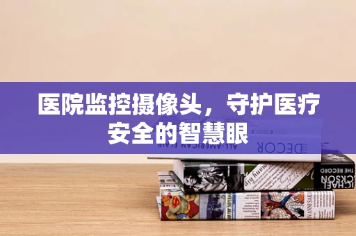 医院监控摄像头，守护医疗安全的智慧眼