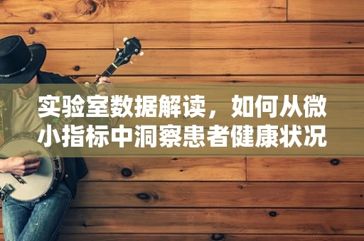 实验室数据解读，如何从微小指标中洞察患者健康状况？