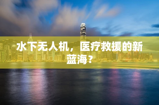 水下无人机，医疗救援的新蓝海？