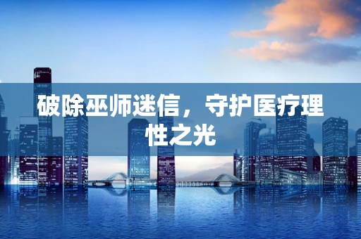 破除巫师迷信，守护医疗理性之光