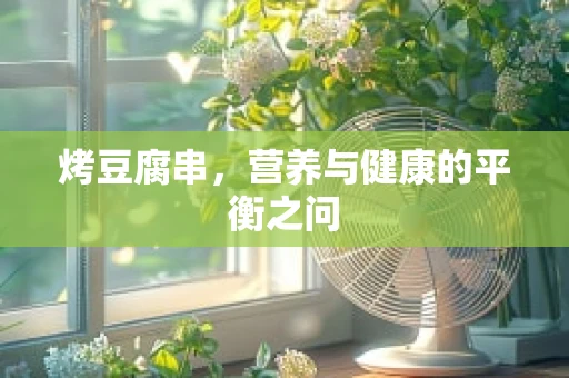 烤豆腐串，营养与健康的平衡之问