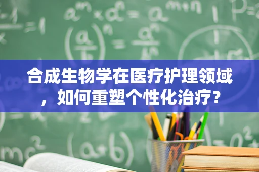 合成生物学在医疗护理领域，如何重塑个性化治疗？