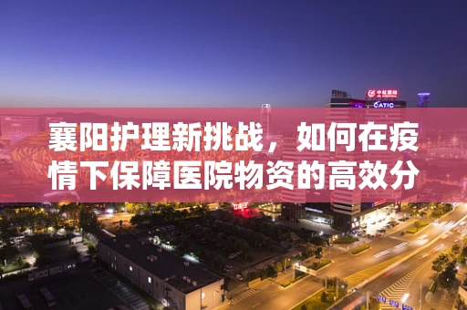襄阳护理新挑战，如何在疫情下保障医院物资的高效分配？