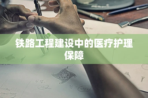 铁路工程建设中的医疗护理保障