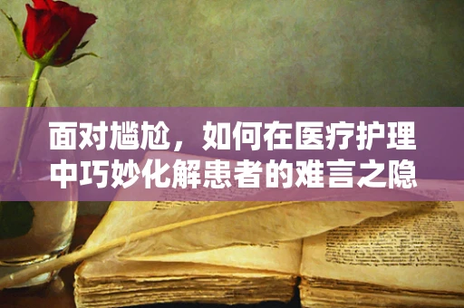面对尴尬，如何在医疗护理中巧妙化解患者的难言之隐？